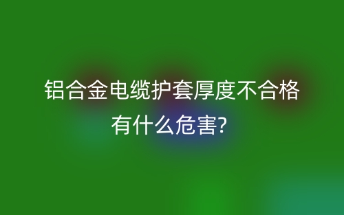 鋁合金電纜護(hù)套厚度不合格有什么危害?(圖1)