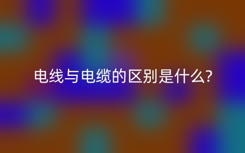 電線與電纜的區(qū)別是什么?(圖1)