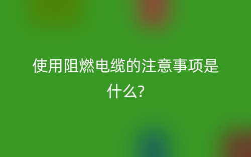 使用阻燃電纜的注意事項是什么?(圖1)