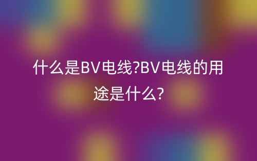 什么是BV電線?BV電線的用途是什么?(圖1)