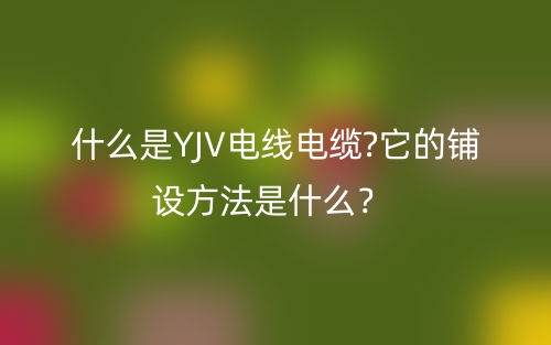 什么是YJV電線電纜?它的鋪設方法是什么？(圖1)