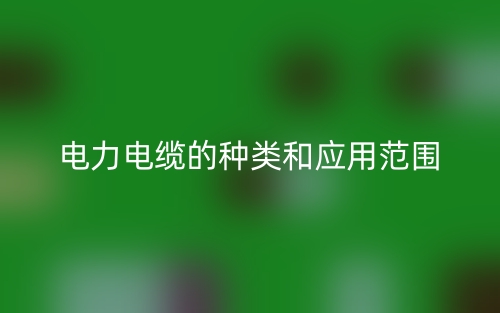 電力電纜的種類和應(yīng)用范圍(圖1)