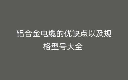 鋁合金電纜的優(yōu)缺點以及規(guī)格型號大全(圖1)