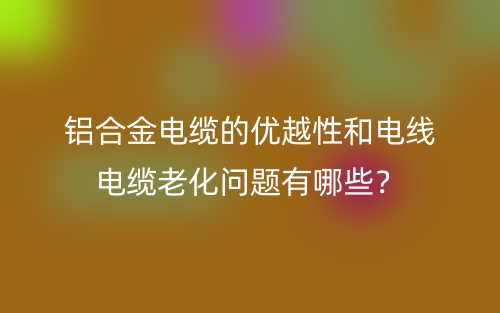 鋁合金電纜的優(yōu)越性和電線電纜老化問題有哪些？(圖1)