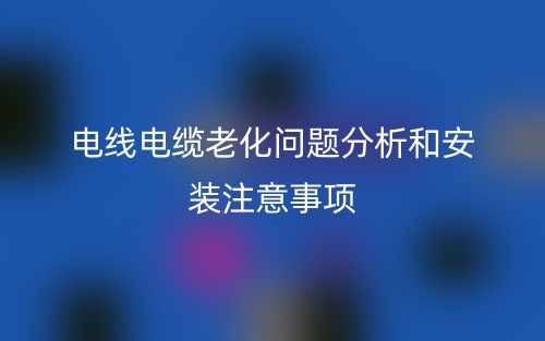 電線電纜老化問題分析和安裝注意事項(xiàng)(圖1)