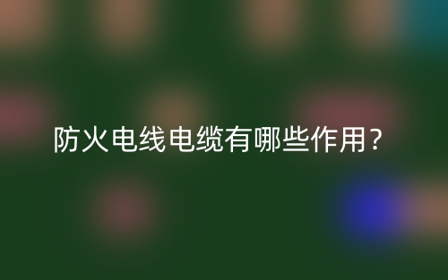 防火電線電纜有哪些作用？(圖1)