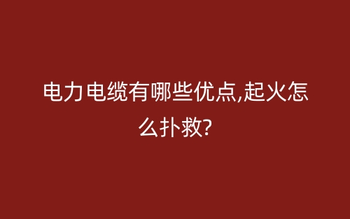 電力電纜有哪些優(yōu)點(diǎn),起火怎么撲救?(圖1)