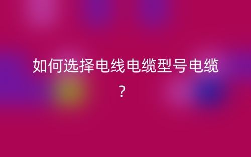 如何選擇電線電纜型號(hào)電纜？(圖1)
