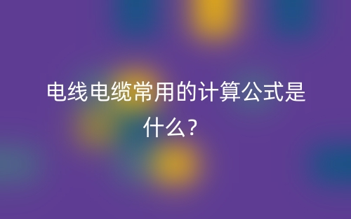 電線電纜常用的計(jì)算公式是什么？(圖1)