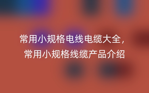 常用小規(guī)格電線電纜大全，常用小規(guī)格線纜產(chǎn)品介紹(圖1)