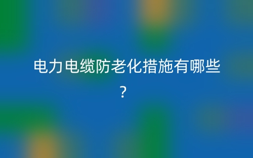 電力電纜防老化措施有哪些？(圖1)