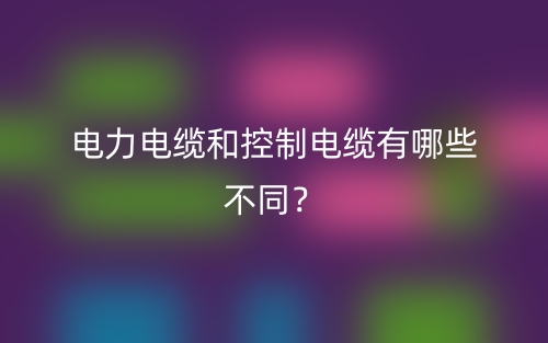 電力電纜和控制電纜有哪些不同？(圖1)