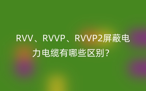 RVV、RVVP、RVVP2屏蔽電力電纜有哪些區(qū)別？(圖1)