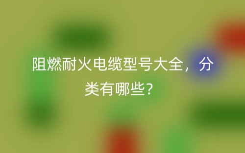 阻燃耐火電纜型號大全，分類有哪些？(圖1)