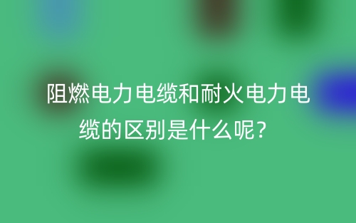 阻燃電力電纜和耐火電力電纜的區(qū)別是什么呢？(圖1)