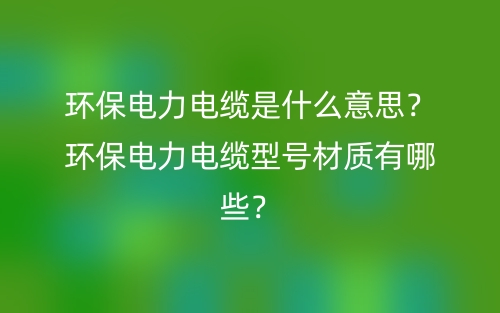環(huán)保電力電纜是什么意思？環(huán)保電力電纜型號材質(zhì)有哪些？(圖1)