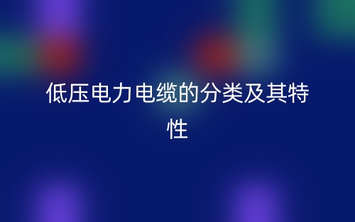 低壓電力電纜的分類及其特性(圖1)