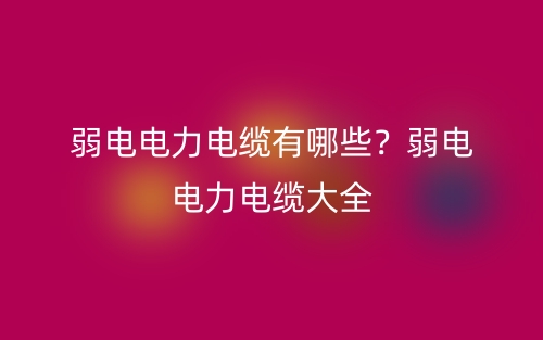 弱電電力電纜有哪些？弱電電力電纜大全(圖1)