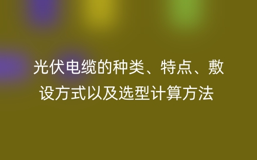 光伏電纜的種類、特點、敷設(shè)方式以及選型計算方法(圖1)