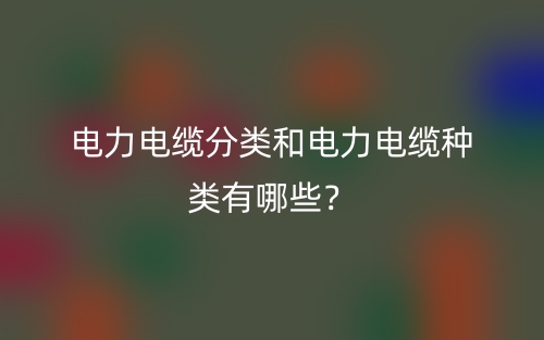 電力電纜分類和電力電纜種類有哪些？(圖1)