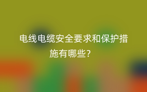 電線電纜安全要求和保護措施有哪些？(圖1)