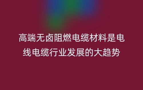 高端無鹵阻燃電纜材料是電線電纜行業(yè)發(fā)展的大趨勢(圖1)