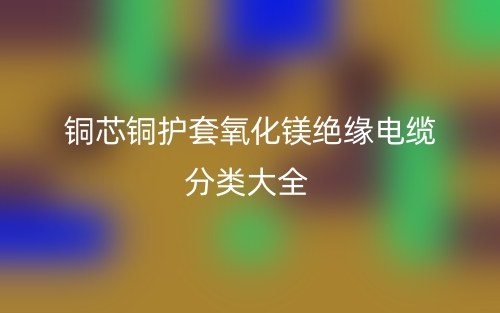 銅芯銅護(hù)套氧化鎂絕緣電纜分類大全(圖1)