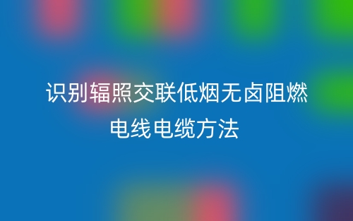 識別輻照交聯(lián)低煙無鹵阻燃電線電纜方法(圖1)