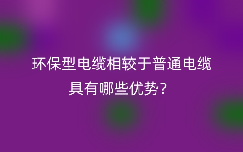 環(huán)保型電纜相較于普通電纜具有哪些優(yōu)勢？(圖1)