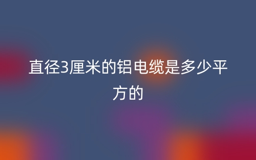 直徑3厘米的鋁電纜是多少平方的(圖1)