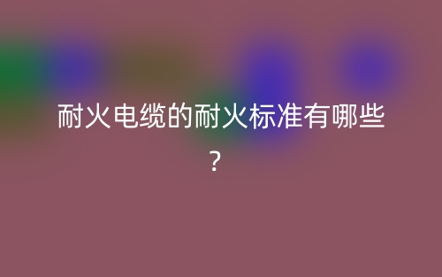 耐火電纜的耐火標(biāo)準(zhǔn)有哪些？(圖1)