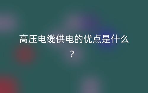 高壓電纜供電的優(yōu)點(diǎn)是什么？(圖1)