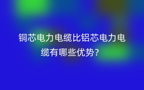 銅芯電力電纜比鋁芯電力電纜有哪些優(yōu)勢？(圖1)