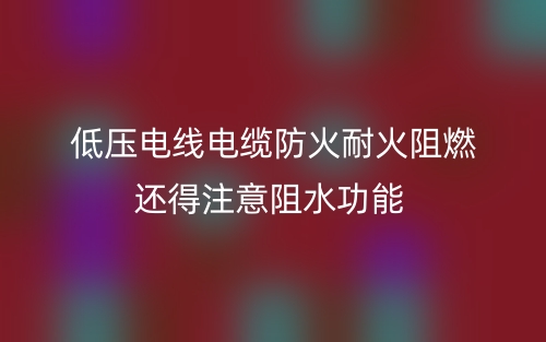 低壓電線電纜防火耐火阻燃還得注意阻水功能(圖1)