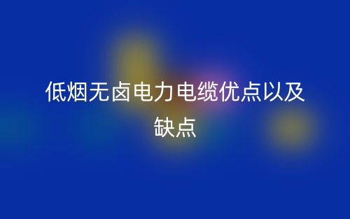 低煙無(wú)鹵電力電纜優(yōu)點(diǎn)以及缺點(diǎn)(圖1)