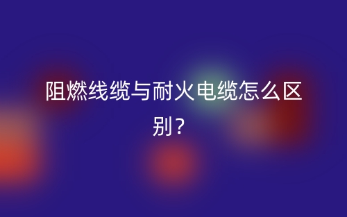 阻燃線纜與耐火電纜怎么區(qū)別？(圖1)