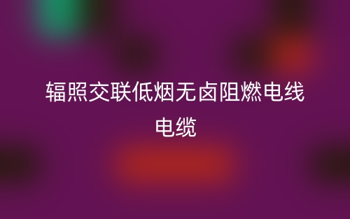 識別輻照交聯(lián)低煙無鹵阻燃電線電纜以及技術優(yōu)點優(yōu)勢(圖1)