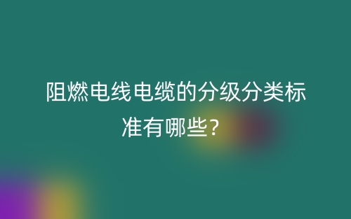 阻燃電線電纜的分級分類標準有哪些？(圖1)