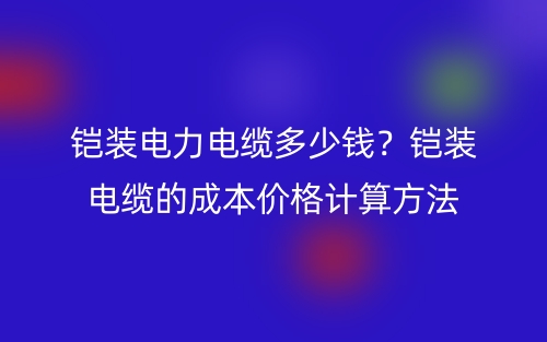 鎧裝電力電纜多少錢？鎧裝電纜的成本價格計算方法(圖1)