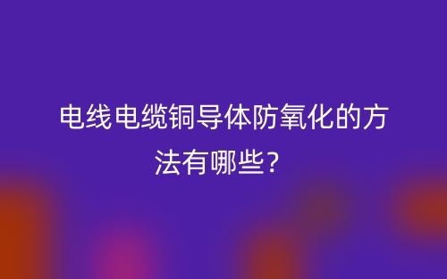 電線電纜銅導(dǎo)體防氧化的方法有哪些？(圖1)