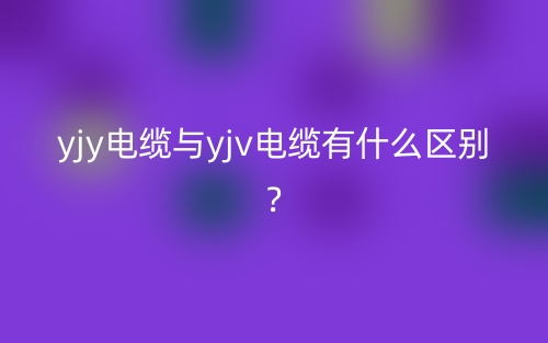 yjy電纜與yjv電纜有什么區(qū)別?(圖1)