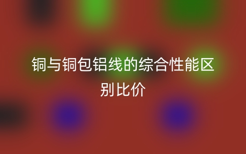 銅與銅包鋁線的綜合性能區(qū)別比價(jià)(圖1)