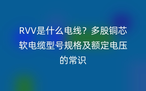 RVV是什么電線？多股銅芯軟電纜型號規(guī)格及額定電壓的常識(圖1)