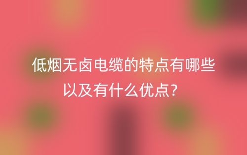 低煙無鹵電纜的特點(diǎn)有哪些以及有什么優(yōu)點(diǎn)？(圖1)