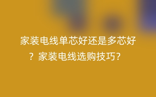 家裝電線單芯好還是多芯好？家裝電線選購技巧？(圖1)