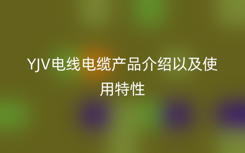 YJV電線電纜產(chǎn)品介紹以及使用特性(圖1)
