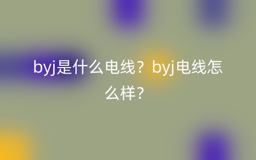 byj是什么電線？byj電線怎么樣？(圖1)