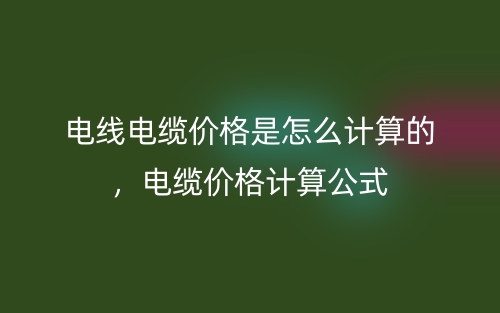電線電纜價格是怎么計算的，電纜價格計算公式(圖1)