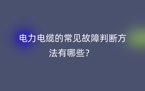 電力電纜的常見故障判斷方法有哪些？(圖1)