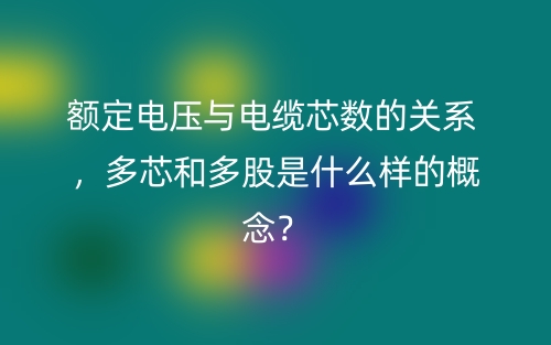 額定電壓與電纜芯數(shù)的關(guān)系 ，多芯和多股是什么樣的概念？(圖1)